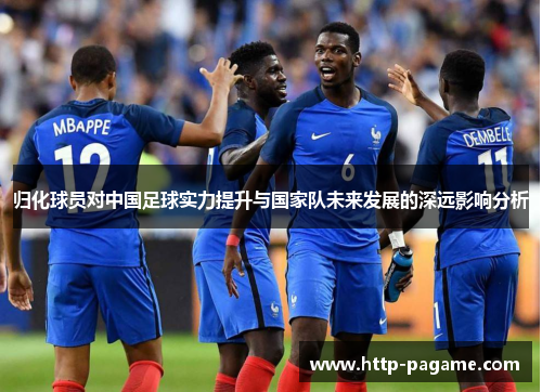 归化球员对中国足球实力提升与国家队未来发展的深远影响分析