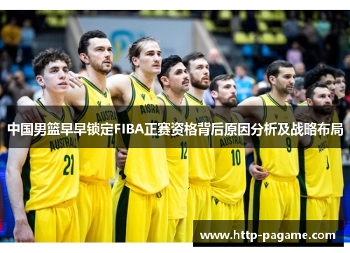 中国男篮早早锁定FIBA正赛资格背后原因分析及战略布局