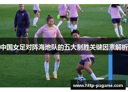 中国女足对阵海地队的五大制胜关键因素解析 中国女足对阵海地队的五大制胜关键因素解析