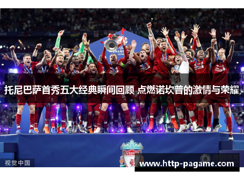 托尼巴萨首秀五大经典瞬间回顾 点燃诺坎普的激情与荣耀