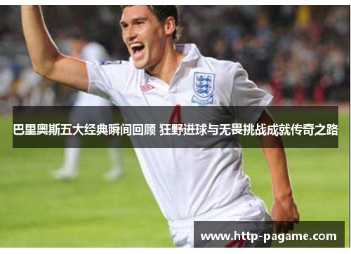 巴里奥斯五大经典瞬间回顾 狂野进球与无畏挑战成就传奇之路