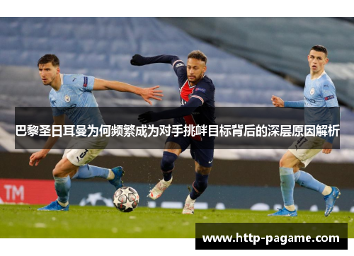 巴黎圣日耳曼为何频繁成为对手挑衅目标背后的深层原因解析