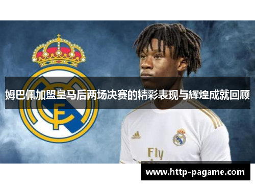 姆巴佩加盟皇马后两场决赛的精彩表现与辉煌成就回顾 姆巴佩加盟皇马后两场决赛的精彩表现与辉煌成就回顾