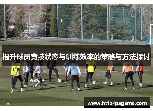 提升球员竞技状态与训练效率的策略与方法探讨 提升球员竞技状态与训练效率的策略与方法探讨