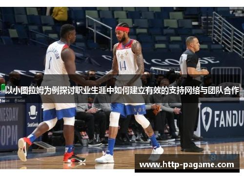 以小图拉姆为例探讨职业生涯中如何建立有效的支持网络与团队合作 以小图拉姆为例探讨职业生涯中如何建立有效的支持网络与团队合作