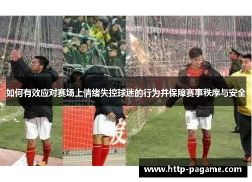 如何有效应对赛场上情绪失控球迷的行为并保障赛事秩序与安全 如何有效应对赛场上情绪失控球迷的行为并保障赛事秩序与安全
