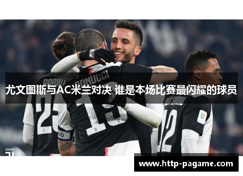 尤文图斯与AC米兰对决 谁是本场比赛最闪耀的球员 尤文图斯与AC米兰对决 谁是本场比赛最闪耀的球员