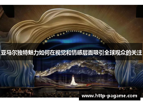亚马尔独特魅力如何在视觉和情感层面吸引全球观众的关注 亚马尔独特魅力如何在视觉和情感层面吸引全球观众的关注