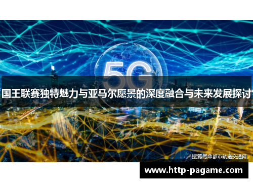 国王联赛独特魅力与亚马尔愿景的深度融合与未来发展探讨 国王联赛独特魅力与亚马尔愿景的深度融合与未来发展探讨