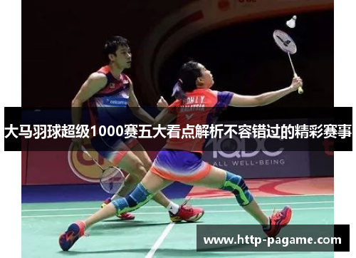 大马羽球超级1000赛五大看点解析不容错过的精彩赛事 大马羽球超级1000赛五大看点解析不容错过的精彩赛事