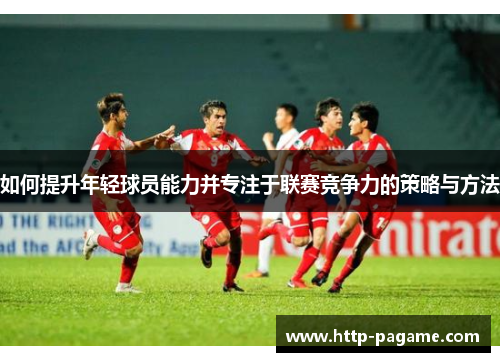 如何提升年轻球员能力并专注于联赛竞争力的策略与方法