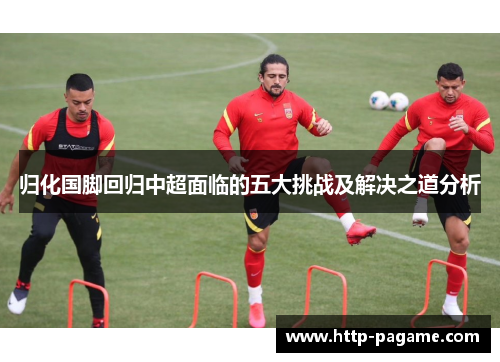 归化国脚回归中超面临的五大挑战及解决之道分析 归化国脚回归中超面临的五大挑战及解决之道分析