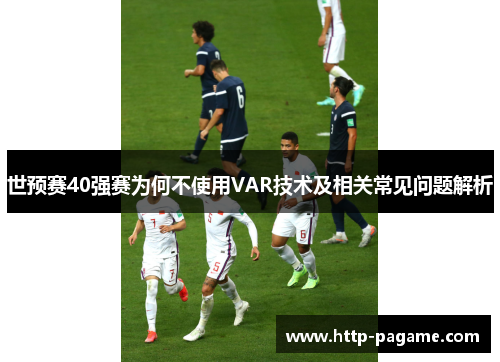 世预赛40强赛为何不使用VAR技术及相关常见问题解析