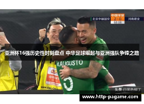 亚洲杯16强历史性时刻盘点 中华足球崛起与亚洲强队争锋之路 亚洲杯16强历史性时刻盘点 中华足球崛起与亚洲强队争锋之路