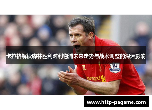 卡拉格解读森林胜利对利物浦未来走势与战术调整的深远影响