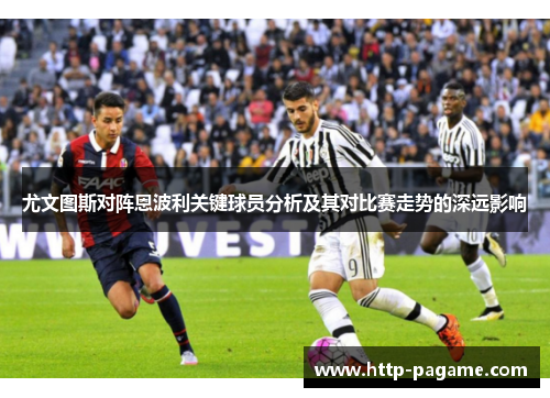 尤文图斯对阵恩波利关键球员分析及其对比赛走势的深远影响