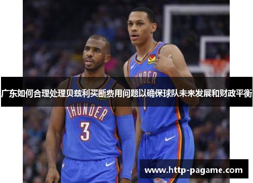 广东如何合理处理贝兹利买断费用问题以确保球队未来发展和财政平衡 广东如何合理处理贝兹利买断费用问题以确保球队未来发展和财政平衡