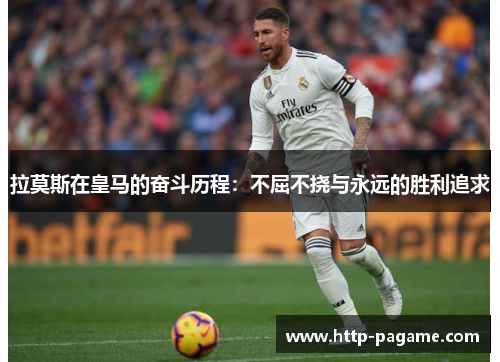 拉莫斯在皇马的奋斗历程：不屈不挠与永远的胜利追求