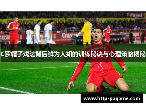 C罗帽子戏法背后鲜为人知的训练秘诀与心理策略揭秘
