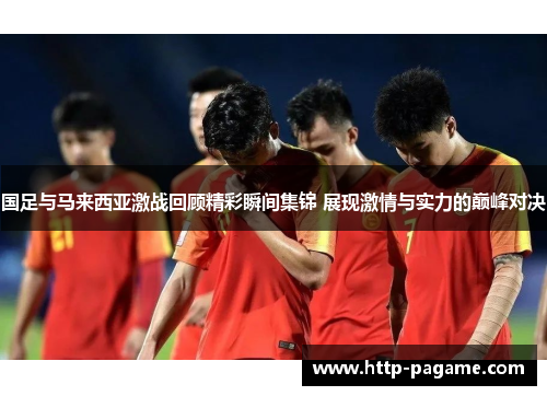 国足与马来西亚激战回顾精彩瞬间集锦 展现激情与实力的巅峰对决