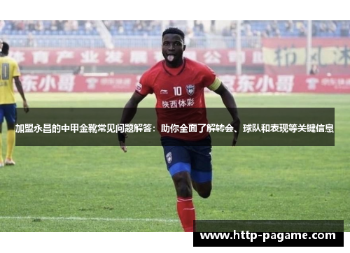 加盟永昌的中甲金靴常见问题解答：助你全面了解转会、球队和表现等关键信息