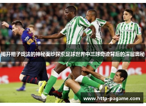 揭开帽子戏法的神秘面纱探索足球世界中三球奇迹背后的深层奥秘