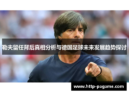 勒夫留任背后真相分析与德国足球未来发展趋势探讨 勒夫留任背后真相分析与德国足球未来发展趋势探讨