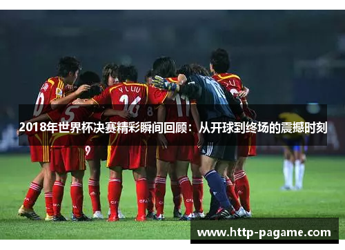 2018年世界杯决赛精彩瞬间回顾：从开球到终场的震撼时刻