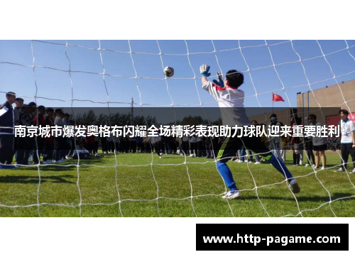 南京城市爆发奥格布闪耀全场精彩表现助力球队迎来重要胜利 南京城市爆发奥格布闪耀全场精彩表现助力球队迎来重要胜利