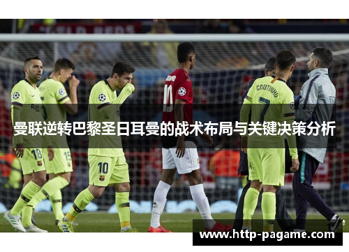 曼联逆转巴黎圣日耳曼的战术布局与关键决策分析