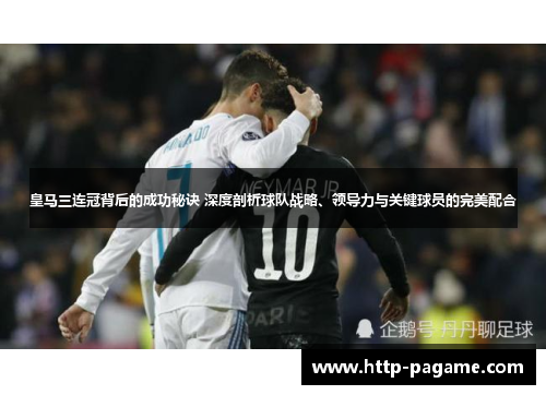 皇马三连冠背后的成功秘诀 深度剖析球队战略、领导力与关键球员的完美配合