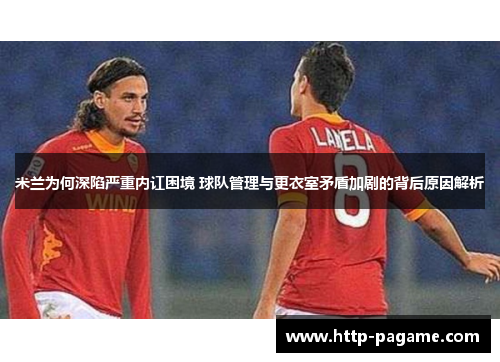 米兰为何深陷严重内讧困境 球队管理与更衣室矛盾加剧的背后原因解析