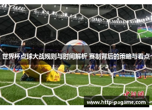 世界杯点球大战规则与时间解析 赛制背后的策略与看点
