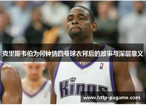 克里斯韦伯为何钟情四号球衣背后的故事与深层意义