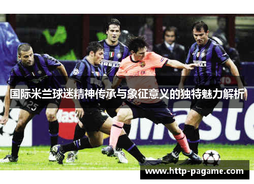 国际米兰球迷精神传承与象征意义的独特魅力解析