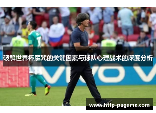 破解世界杯魔咒的关键因素与球队心理战术的深度分析