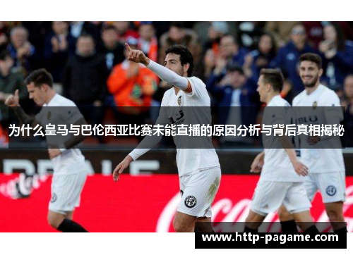 为什么皇马与巴伦西亚比赛未能直播的原因分析与背后真相揭秘 为什么皇马与巴伦西亚比赛未能直播的原因分析与背后真相揭秘