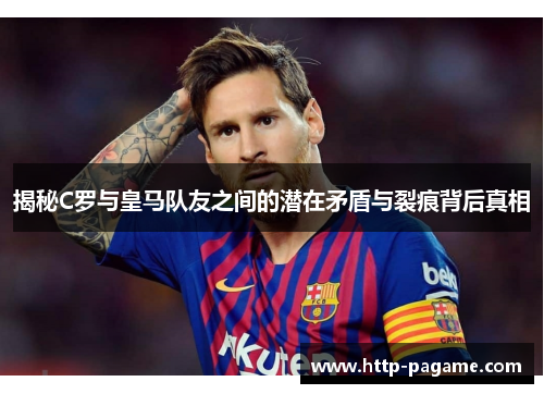 揭秘C罗与皇马队友之间的潜在矛盾与裂痕背后真相