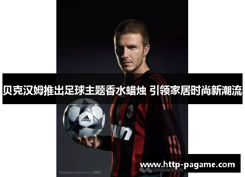 贝克汉姆推出足球主题香水蜡烛 引领家居时尚新潮流 贝克汉姆推出足球主题香水蜡烛 引领家居时尚新潮流