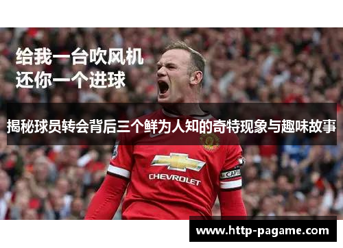 揭秘球员转会背后三个鲜为人知的奇特现象与趣味故事 揭秘球员转会背后三个鲜为人知的奇特现象与趣味故事