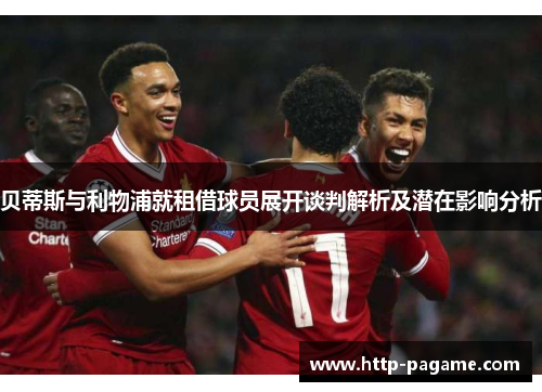 贝蒂斯与利物浦就租借球员展开谈判解析及潜在影响分析 贝蒂斯与利物浦就租借球员展开谈判解析及潜在影响分析