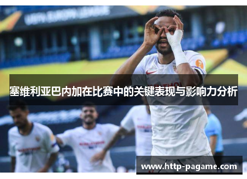 塞维利亚巴内加在比赛中的关键表现与影响力分析 塞维利亚巴内加在比赛中的关键表现与影响力分析