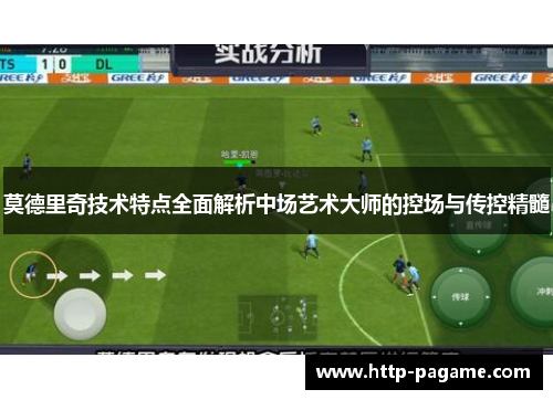 莫德里奇技术特点全面解析中场艺术大师的控场与传控精髓 莫德里奇技术特点全面解析中场艺术大师的控场与传控精髓