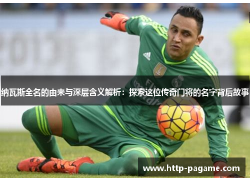 纳瓦斯全名的由来与深层含义解析:探索这位传奇门将的名字背后故事 纳瓦斯全名的由来与深层含义解析:探索这位传奇门将的名字背后故事