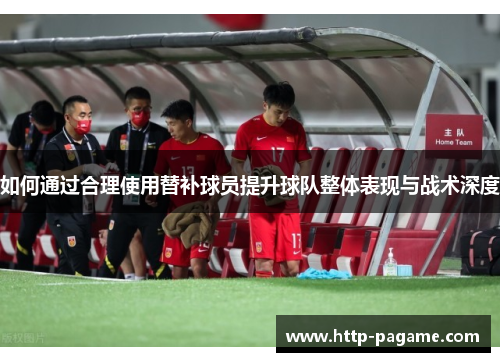 如何通过合理使用替补球员提升球队整体表现与战术深度