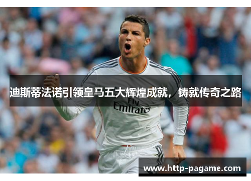 迪斯蒂法诺引领皇马五大辉煌成就，铸就传奇之路