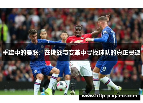 重建中的曼联:在挑战与变革中寻找球队的真正灵魂 重建中的曼联:在挑战与变革中寻找球队的真正灵魂