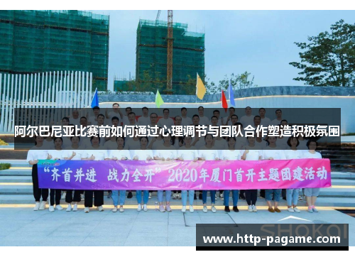 阿尔巴尼亚比赛前如何通过心理调节与团队合作塑造积极氛围 阿尔巴尼亚比赛前如何通过心理调节与团队合作塑造积极氛围