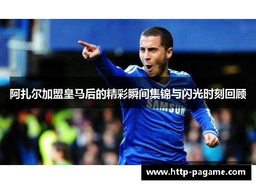 阿扎尔加盟皇马后的精彩瞬间集锦与闪光时刻回顾 阿扎尔加盟皇马后的精彩瞬间集锦与闪光时刻回顾