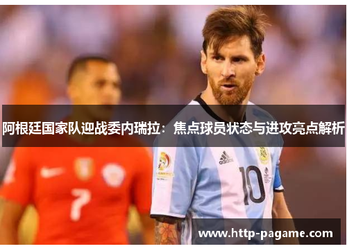 阿根廷国家队迎战委内瑞拉:焦点球员状态与进攻亮点解析 阿根廷国家队迎战委内瑞拉:焦点球员状态与进攻亮点解析